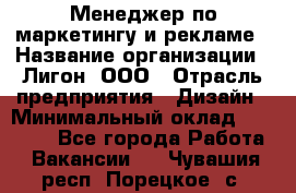 Менеджер по маркетингу и рекламе › Название организации ­ Лигон, ООО › Отрасль предприятия ­ Дизайн › Минимальный оклад ­ 16 500 - Все города Работа » Вакансии   . Чувашия респ.,Порецкое. с.